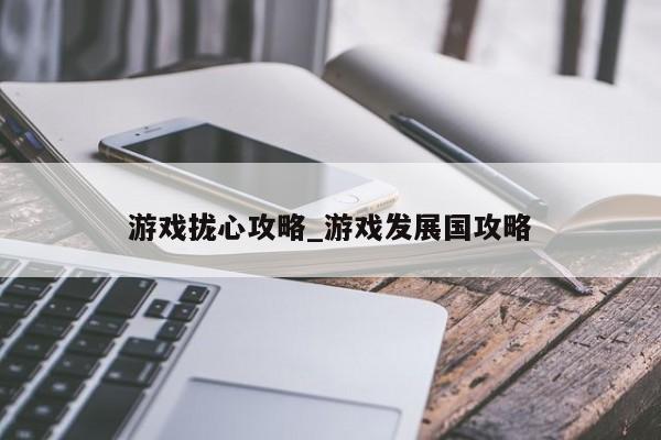 游戏拢心攻略_游戏发展国攻略