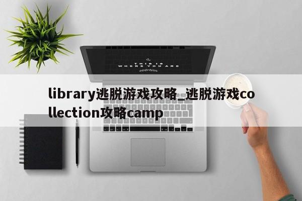 library逃脱游戏攻略_逃脱游戏collection攻略camp