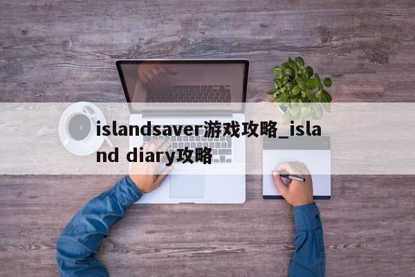 islandsaver游戏攻略与island diary指南